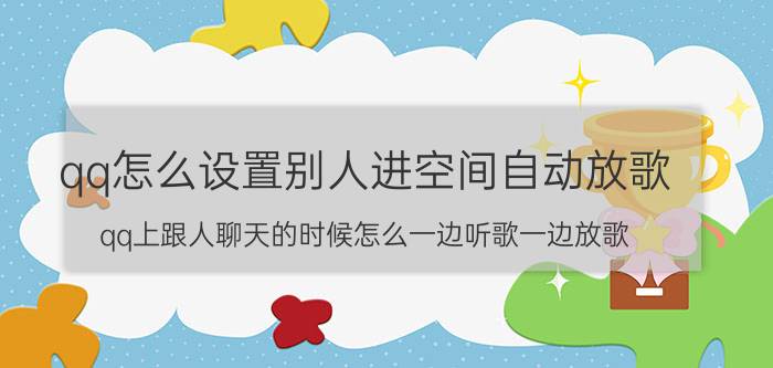 qq怎么设置别人进空间自动放歌 qq上跟人聊天的时候怎么一边听歌一边放歌？